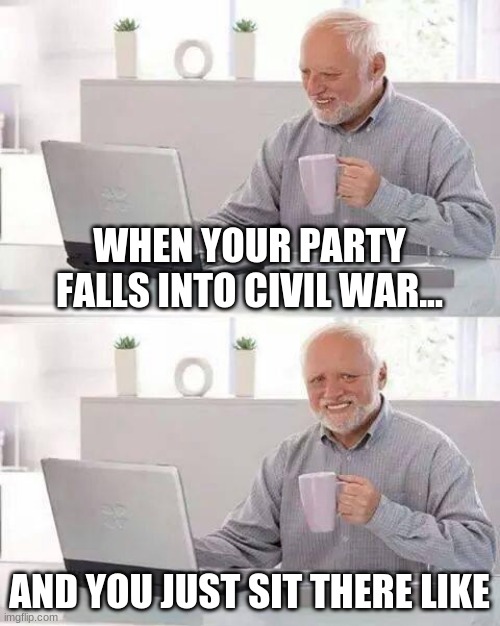 Hide the Pain Harold | WHEN YOUR PARTY FALLS INTO CIVIL WAR... AND YOU JUST SIT THERE LIKE | image tagged in memes,hide the pain harold | made w/ Imgflip meme maker