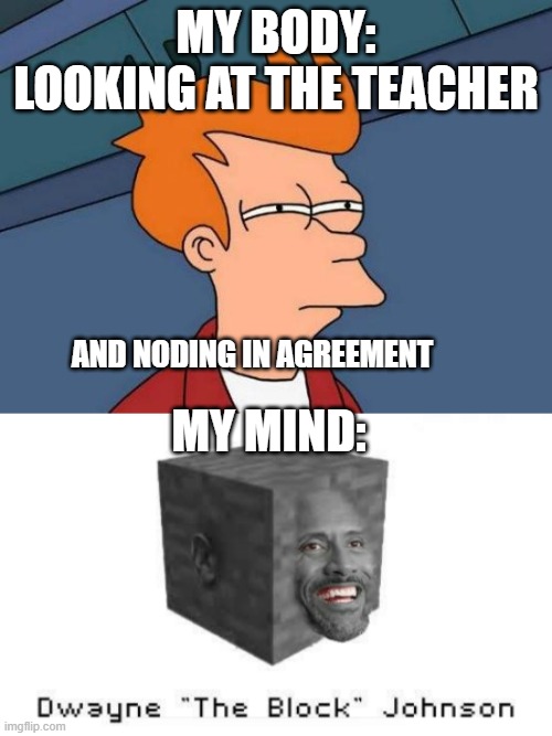 MY BODY: LOOKING AT THE TEACHER; AND NODING IN AGREEMENT; MY MIND: | image tagged in memes,futurama fry,lol,classroom,dwayne johnson,funny because it's true | made w/ Imgflip meme maker