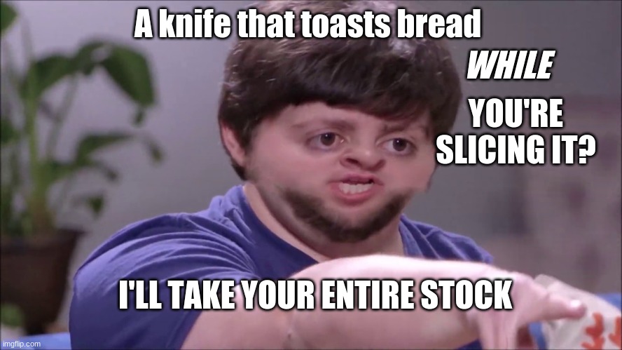 A knife that toasts bread WHILE YOU'RE SLICING IT? I'LL TAKE YOUR ENTIRE STOCK | made w/ Imgflip meme maker
