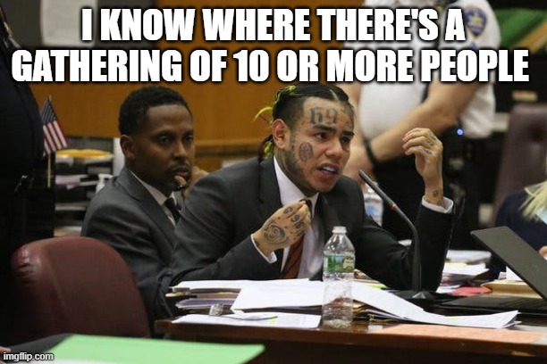 Tekashi snitching | I KNOW WHERE THERE'S A GATHERING OF 10 OR MORE PEOPLE | image tagged in tekashi snitching | made w/ Imgflip meme maker