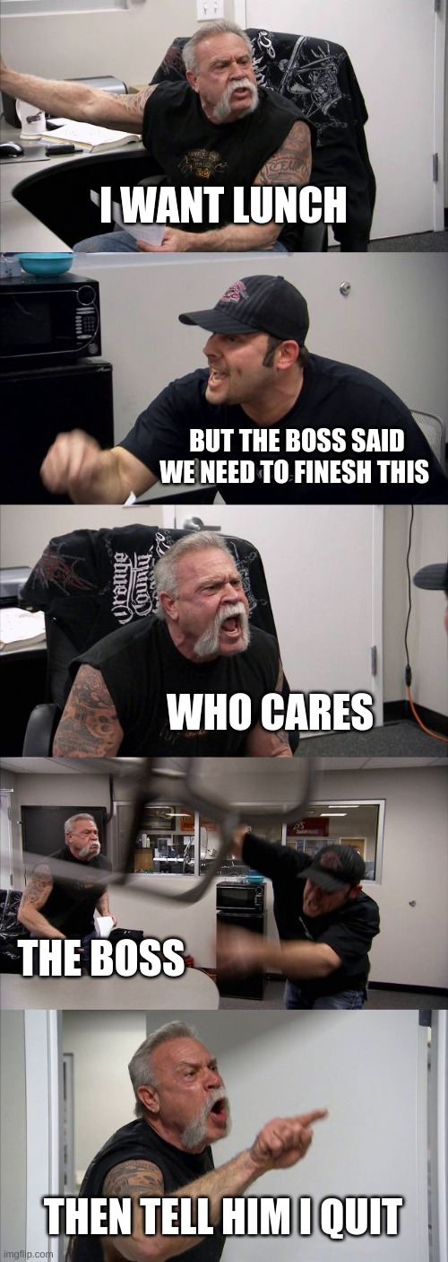 American Chopper Argument | I WANT LUNCH; BUT THE BOSS SAID WE NEED TO FINISH THIS; WHO CARES; THE BOSS; THEN TELL HIM I QUIT | image tagged in memes,american chopper argument | made w/ Imgflip meme maker