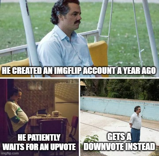 Sad Pablo Escobar Meme | HE CREATED AN IMGFLIP ACCOUNT A YEAR AGO HE PATIENTLY WAITS FOR AN UPVOTE GETS A DOWNVOTE INSTEAD | image tagged in memes,sad pablo escobar | made w/ Imgflip meme maker