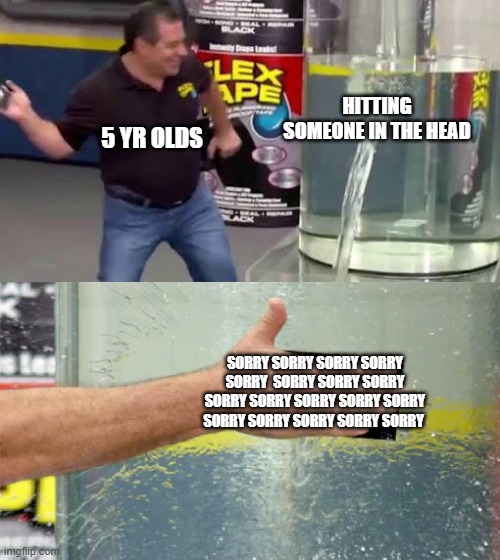 Flex Tape | HITTING SOMEONE IN THE HEAD; 5 YR OLDS; SORRY SORRY SORRY SORRY SORRY  SORRY SORRY SORRY SORRY SORRY SORRY SORRY SORRY SORRY SORRY SORRY SORRY SORRY | image tagged in flex tape,memes,phil swift,phil swift flex tape,sorry,children | made w/ Imgflip meme maker