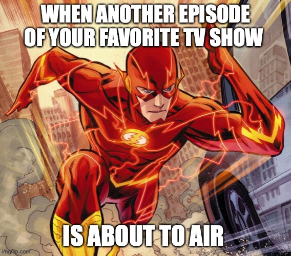 The Flash | WHEN ANOTHER EPISODE OF YOUR FAVORITE TV SHOW; IS ABOUT TO AIR | image tagged in the flash | made w/ Imgflip meme maker