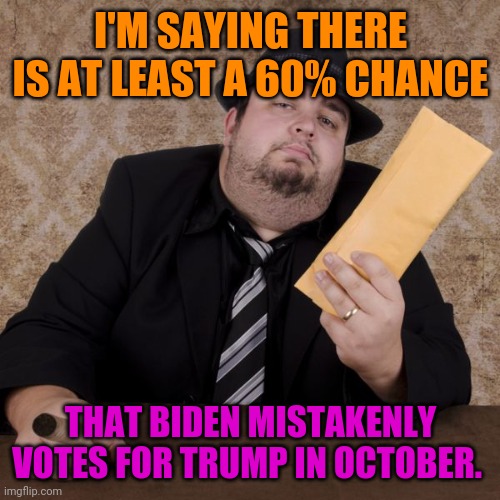 Bookie | I'M SAYING THERE IS AT LEAST A 60% CHANCE THAT BIDEN MISTAKENLY VOTES FOR TRUMP IN OCTOBER. | image tagged in bookie | made w/ Imgflip meme maker