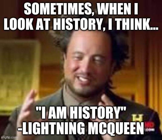 Lightning Mcqueen History | SOMETIMES, WHEN I LOOK AT HISTORY, I THINK... "I AM HISTORY" -LIGHTNING MCQUEEN | image tagged in history guy funny | made w/ Imgflip meme maker