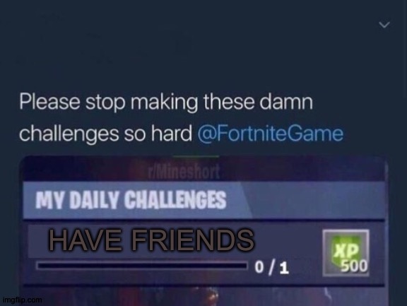Please stop making the challenges so hard | HAVE FRIENDS | image tagged in stop it,please | made w/ Imgflip meme maker