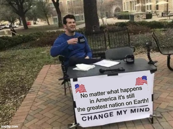 Change My Mind | No matter what happens in America it's still the greatest nation on Earth! | image tagged in change my mind,america,liberal vs conservative,donald trump approves,prove me wrong,true story | made w/ Imgflip meme maker