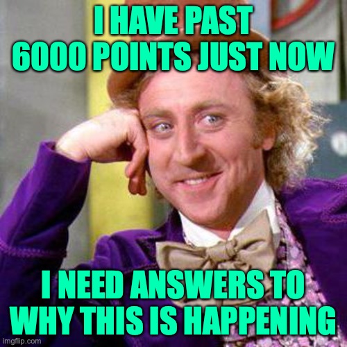 6000 points special | I HAVE PAST 6000 POINTS JUST NOW; I NEED ANSWERS TO WHY THIS IS HAPPENING | image tagged in willy wonka blank | made w/ Imgflip meme maker