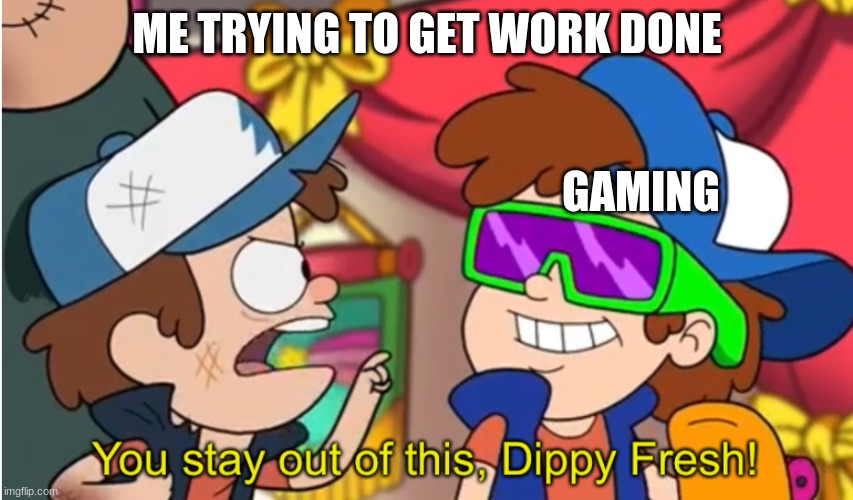 Stay out of this dippy fresh | ME TRYING TO GET WORK DONE; GAMING | image tagged in stay out of this dippy fresh | made w/ Imgflip meme maker