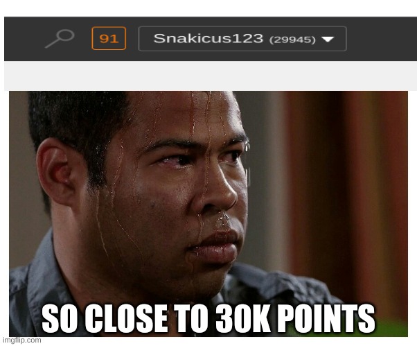 So close... | SO CLOSE TO 30K POINTS | image tagged in jordan peele sweating | made w/ Imgflip meme maker
