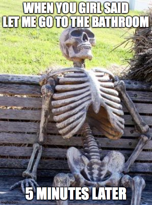 oof | WHEN YOU GIRL SAID LET ME GO TO THE BATHROOM; 5 MINUTES LATER | image tagged in memes,waiting skeleton | made w/ Imgflip meme maker