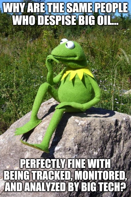 I don't get it either Kermit | WHY ARE THE SAME PEOPLE WHO DESPISE BIG OIL... PERFECTLY FINE WITH BEING TRACKED, MONITORED, AND ANALYZED BY BIG TECH? | image tagged in kermit-thinking,big oil,technology | made w/ Imgflip meme maker
