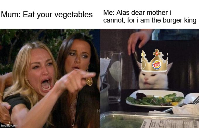 Woman Yelling At Cat Meme | Me: Alas dear mother i cannot, for i am the burger king; Mum: Eat your vegetables | image tagged in memes,woman yelling at cat | made w/ Imgflip meme maker
