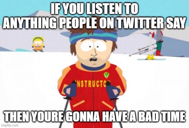 Super Cool Ski Instructor | IF YOU LISTEN TO ANYTHING PEOPLE ON TWITTER SAY; THEN YOURE GONNA HAVE A BAD TIME | image tagged in memes,super cool ski instructor,twitter | made w/ Imgflip meme maker