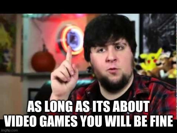 JonTron I have several questions | AS LONG AS ITS ABOUT VIDEO GAMES YOU WILL BE FINE | image tagged in jontron i have several questions | made w/ Imgflip meme maker