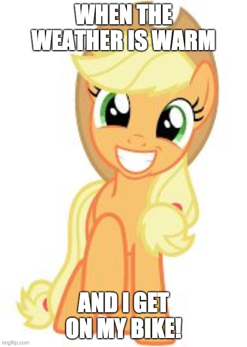 Happiness! |  WHEN THE WEATHER IS WARM; AND I GET ON MY BIKE! | image tagged in happy applejack,memes,bike,happy,weather,warm weather | made w/ Imgflip meme maker