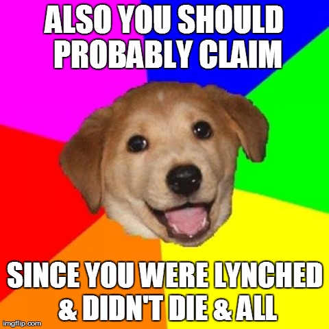 Advice Dog Meme | ALSO YOU SHOULD PROBABLY CLAIM SINCE YOU WERE LYNCHED & DIDN'T DIE & ALL | image tagged in memes,advice dog | made w/ Imgflip meme maker