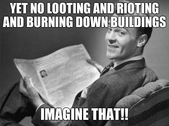 50's newspaper | YET NO LOOTING AND RIOTING AND BURNING DOWN BUILDINGS IMAGINE THAT!! | image tagged in 50's newspaper | made w/ Imgflip meme maker