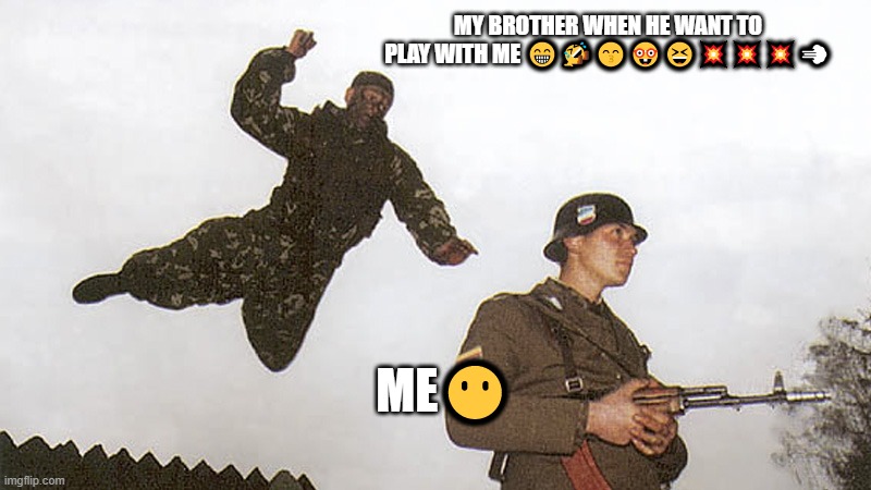i have a lil brother who act like a crackhead | MY BROTHER WHEN HE WANT TO PLAY WITH ME 😁🤣😙🤓😆💥💥💥💨; ME😶 | image tagged in soldier jump spetznaz | made w/ Imgflip meme maker