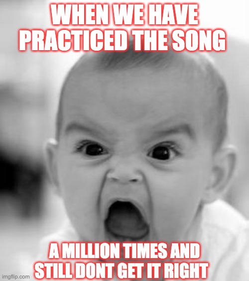 Angry Baby Meme | WHEN WE HAVE PRACTICED THE SONG; A MILLION TIMES AND STILL DONT GET IT RIGHT | image tagged in memes,angry baby | made w/ Imgflip meme maker