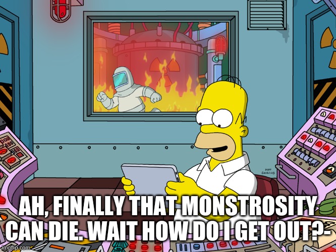 homer simpson | AH, FINALLY THAT MONSTROSITY CAN DIE. WAIT HOW DO I GET OUT?- | image tagged in homer simpson | made w/ Imgflip meme maker