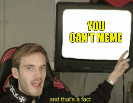 and that's a fact | YOU CAN'T MEME | image tagged in and that's a fact | made w/ Imgflip meme maker