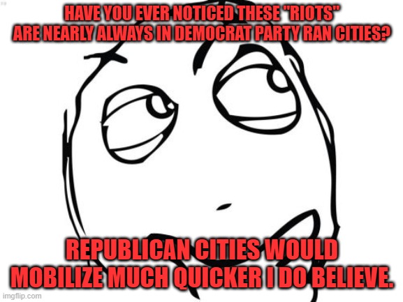 Democrat Ran Cities always riot | HAVE YOU EVER NOTICED THESE "RIOTS" ARE NEARLY ALWAYS IN DEMOCRAT PARTY RAN CITIES? REPUBLICAN CITIES WOULD MOBILIZE MUCH QUICKER I DO BELIEVE. | image tagged in memes,question rage face | made w/ Imgflip meme maker