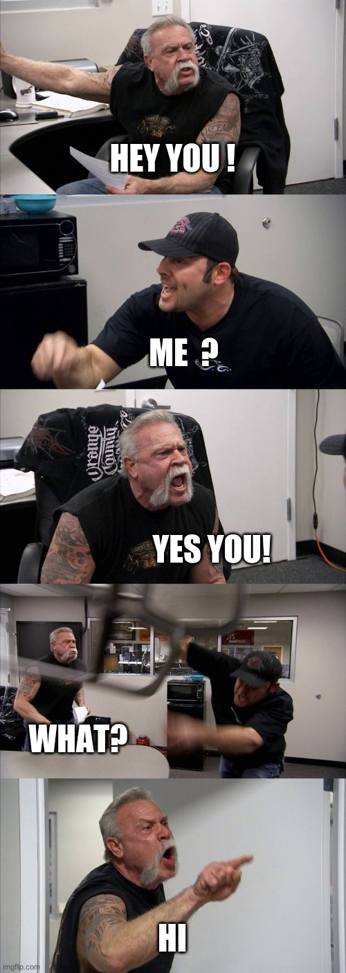 American Chopper Argument | HEY YOU ! ME  ? YES YOU! WHAT? HI | image tagged in memes,american chopper argument | made w/ Imgflip meme maker