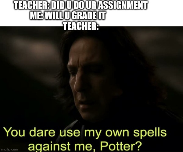 You dare use my own spells against me, Potter? | TEACHER: DID U DO UR ASSIGNMENT
ME: WILL U GRADE IT               
TEACHER: | image tagged in you dare use my own spells against me potter | made w/ Imgflip meme maker