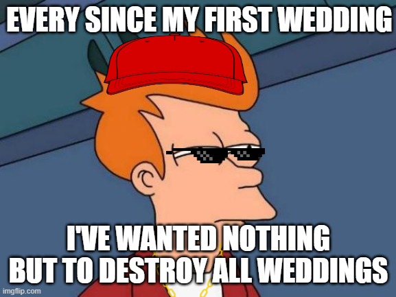 Futurama Fry | EVERY SINCE MY FIRST WEDDING; I'VE WANTED NOTHING BUT TO DESTROY ALL WEDDINGS | image tagged in memes,futurama fry,memes | made w/ Imgflip meme maker