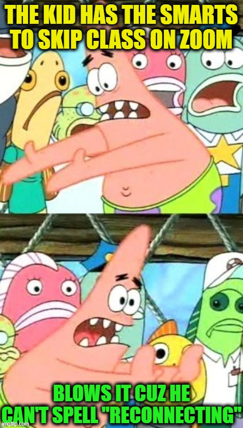 Put It Somewhere Else Patrick Meme | THE KID HAS THE SMARTS TO SKIP CLASS ON ZOOM BLOWS IT CUZ HE CAN'T SPELL "RECONNECTING" | image tagged in memes,put it somewhere else patrick | made w/ Imgflip meme maker
