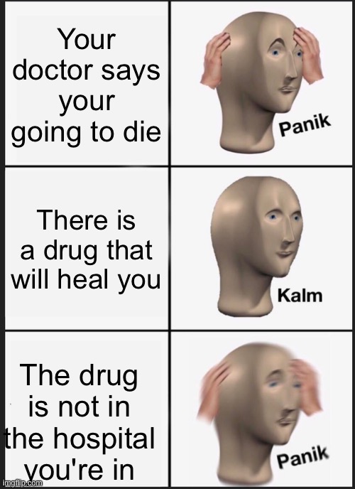oh no | Your doctor says your going to die; There is a drug that will heal you; The drug is not in the hospital you're in | image tagged in memes,panik kalm panik | made w/ Imgflip meme maker