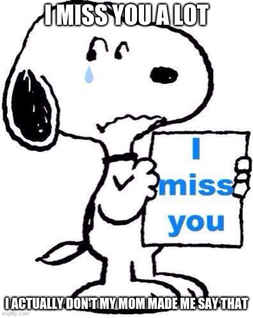 miss you snoopy | I MISS YOU A LOT; I ACTUALLY DON'T MY MOM MADE ME SAY THAT | image tagged in miss you snoopy | made w/ Imgflip meme maker