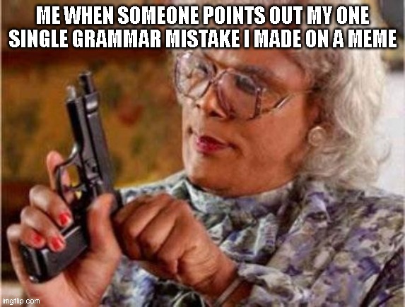 grammar mistake on meme | ME WHEN SOMEONE POINTS OUT MY ONE SINGLE GRAMMAR MISTAKE I MADE ON A MEME | image tagged in madea,guns,grammar nazi | made w/ Imgflip meme maker
