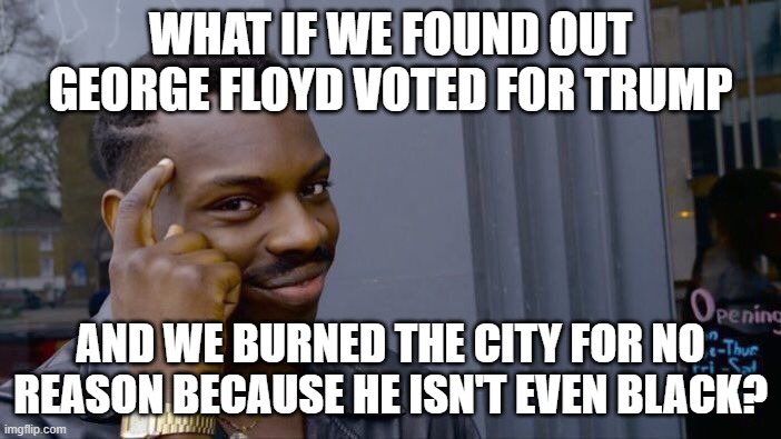 Not even black | WHAT IF WE FOUND OUT GEORGE FLOYD VOTED FOR TRUMP; AND WE BURNED THE CITY FOR NO REASON BECAUSE HE ISN'T EVEN BLACK? | image tagged in memes,roll safe think about it | made w/ Imgflip meme maker