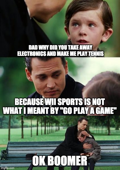 son go play a competitive sport... | DAD WHY DID YOU TAKE AWAY ELECTRONICS AND MAKE ME PLAY TENNIS; BECAUSE WII SPORTS IS NOT WHAT I MEANT BY "GO PLAY A GAME"; OK BOOMER | image tagged in memes,finding neverland | made w/ Imgflip meme maker