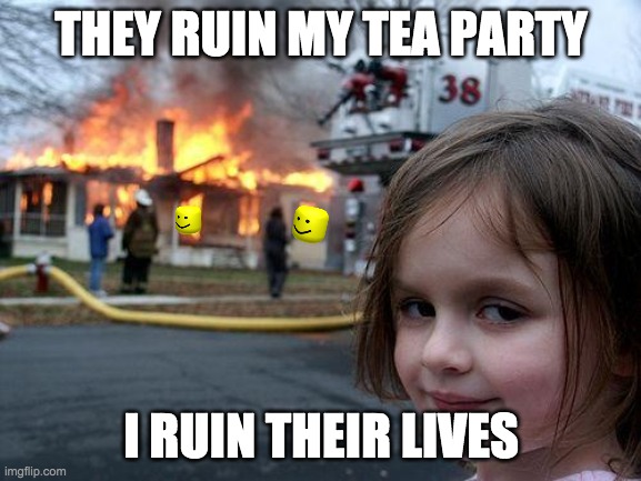 there should be laws on this | THEY RUIN MY TEA PARTY; I RUIN THEIR LIVES | image tagged in memes,disaster girl | made w/ Imgflip meme maker