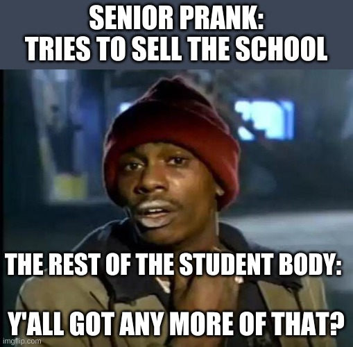 No joke, please, someone buy my school. | SENIOR PRANK: TRIES TO SELL THE SCHOOL; THE REST OF THE STUDENT BODY:; Y'ALL GOT ANY MORE OF THAT? | image tagged in memes,y'all got any more of that | made w/ Imgflip meme maker