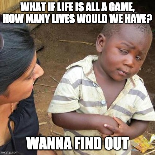 oh no | WHAT IF LIFE IS ALL A GAME, HOW MANY LIVES WOULD WE HAVE? WANNA FIND OUT | image tagged in memes,third world skeptical kid | made w/ Imgflip meme maker