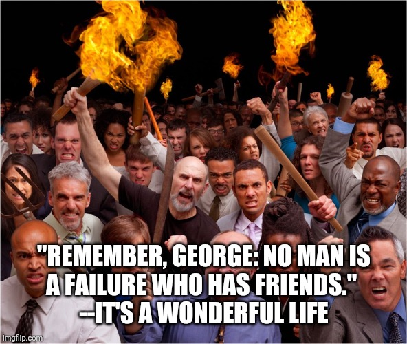 Every time a bell rings, an angel gets his wings | "REMEMBER, GEORGE: NO MAN IS
A FAILURE WHO HAS FRIENDS." 
--IT'S A WONDERFUL LIFE | image tagged in angry mob,covid-19,riot,fire,police | made w/ Imgflip meme maker