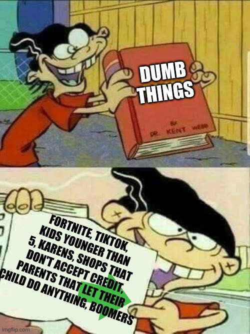 Double d facts book  | DUMB THINGS; FORTNITE, TIKTOK, KIDS YOUNGER THAN 5, KARENS, SHOPS THAT DON'T ACCEPT CREDIT, PARENTS THAT LET THEIR CHILD DO ANYTHING, BOOMERS | image tagged in double d facts book | made w/ Imgflip meme maker