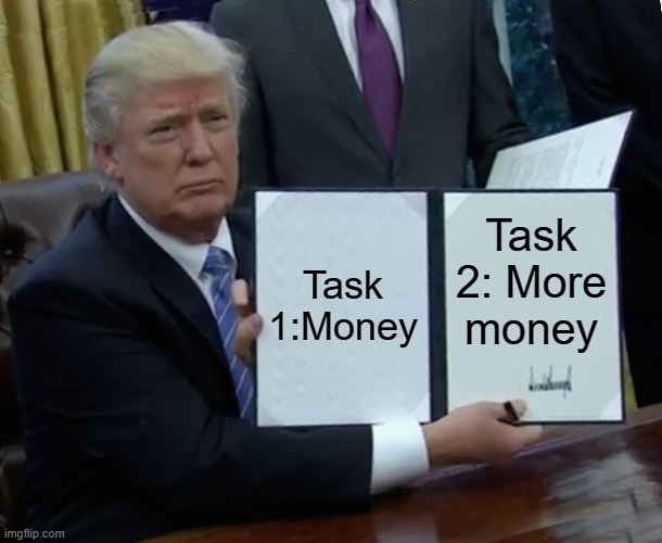 Trump Bill Signing Meme | Task 1:Money; Task 2: More money | image tagged in memes,trump bill signing,trump,money,task,multiple tasks | made w/ Imgflip meme maker