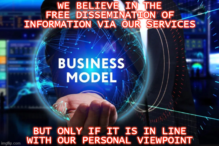 WE BELIEVE IN THE FREE DISSEMINATION OF INFORMATION VIA OUR SERVICES; BUT ONLY IF IT IS IN LINE WITH OUR PERSONAL VIEWPOINT | image tagged in internet,information,access,service,agenda,censorship | made w/ Imgflip meme maker