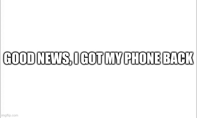 white background | GOOD NEWS, I GOT MY PHONE BACK | image tagged in white background | made w/ Imgflip meme maker
