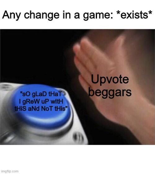 Those memes are terrible. Just be grateful. |  Any change in a game: *exists*; Upvote beggars; "sO gLaD tHaT I gReW uP wItH tHiS aNd NoT tHis" | image tagged in memes,blank nut button | made w/ Imgflip meme maker