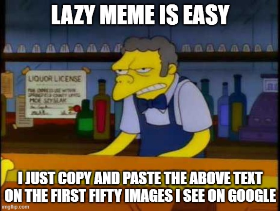 LAZY MEME IS EASY; I JUST COPY AND PASTE THE ABOVE TEXT ON THE FIRST FIFTY IMAGES I SEE ON GOOGLE | made w/ Imgflip meme maker