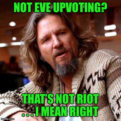 That's just, like, your opinion, man | NOT EVE UPVOTING? THAT’S NOT RIOT . . . I MEAN RIGHT | image tagged in that's just like your opinion man | made w/ Imgflip meme maker
