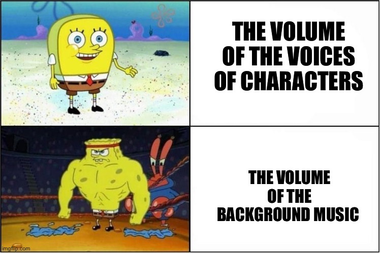 Lmao so true | THE VOLUME OF THE VOICES OF CHARACTERS; THE VOLUME OF THE BACKGROUND MUSIC | image tagged in weak vs strong spongebob | made w/ Imgflip meme maker