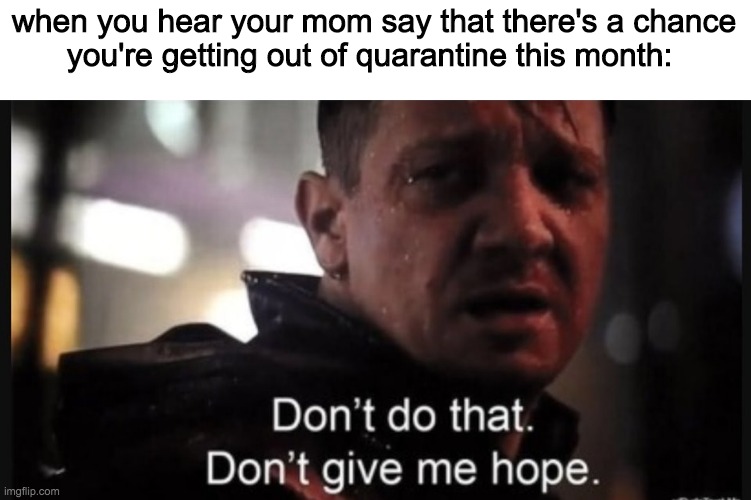 Hawkeye ''don't give me hope'' | when you hear your mom say that there's a chance
you're getting out of quarantine this month: | image tagged in hawkeye ''don't give me hope'' | made w/ Imgflip meme maker